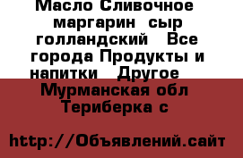 Масло Сливочное ,маргарин ,сыр голландский - Все города Продукты и напитки » Другое   . Мурманская обл.,Териберка с.